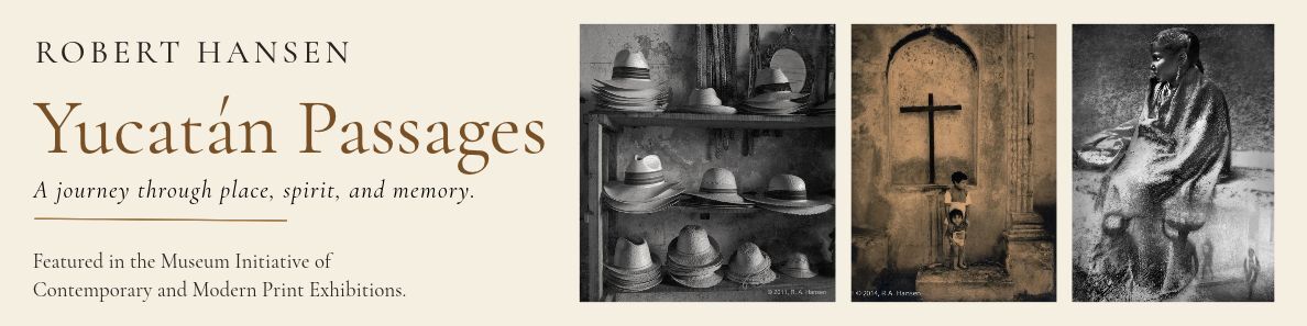 Robert Hansen’s Yucatán Passages: A journey through place, spirit, and memory. Featured in the Museum Initiative of Contemporary and Modern Print Exhibitions, with photographs of Mexican hats, children beneath a cross, and a seated figure.